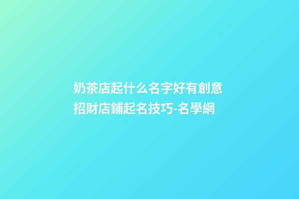 奶茶店起什么名字好有創意 招財店鋪起名技巧-名學網-第1張-店鋪起名-玄機派